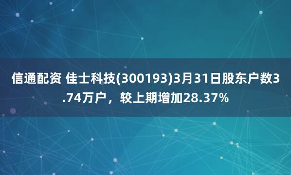 信通配资 佳士科技(300193)3月31日股东户数3.74万户，较上期增加28.37%