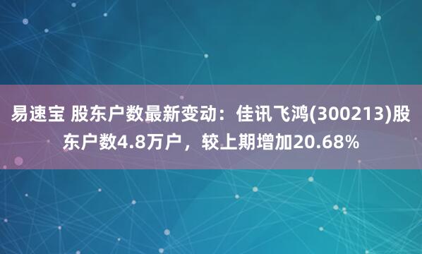 易速宝 股东户数最新变动：佳讯飞鸿(300213)股东户数4.8万户，较上期增加20.68%