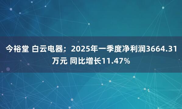 今裕堂 白云电器：2025年一季度净利润3664.31万元 同比增长11.47%