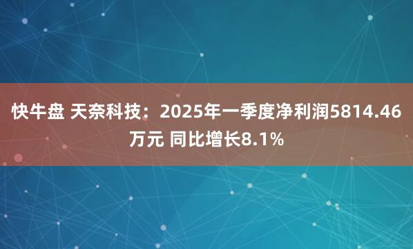 快牛盘 天奈科技：2025年一季度净利润5814.46万元 同比增长8.1%
