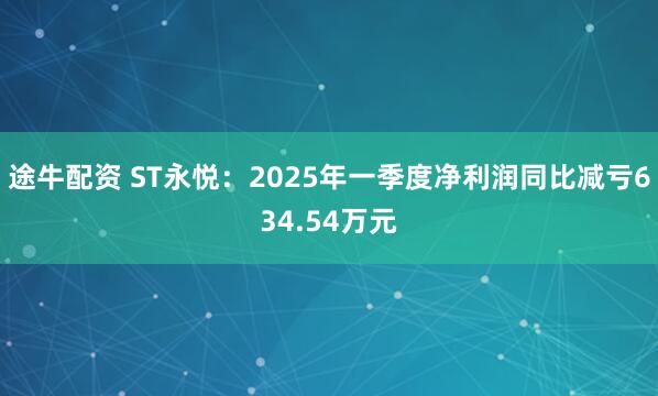 途牛配资 ST永悦：2025年一季度净利润同比减亏634.54万元