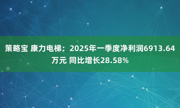 策略宝 康力电梯：2025年一季度净利润6913.64万元 同比增长28.58%