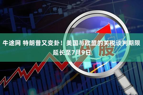牛途网 特朗普又变卦！美国与欧盟的关税谈判期限延长至7月9日