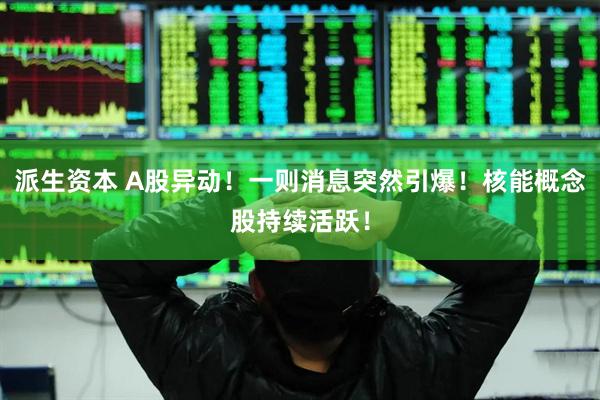 派生资本 A股异动！一则消息突然引爆！核能概念股持续活跃！