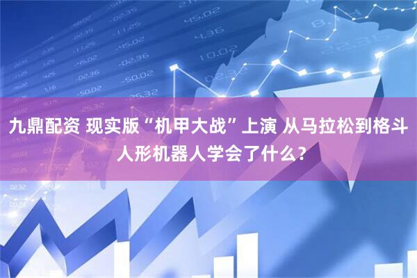 九鼎配资 现实版“机甲大战”上演 从马拉松到格斗 人形机器人学会了什么？