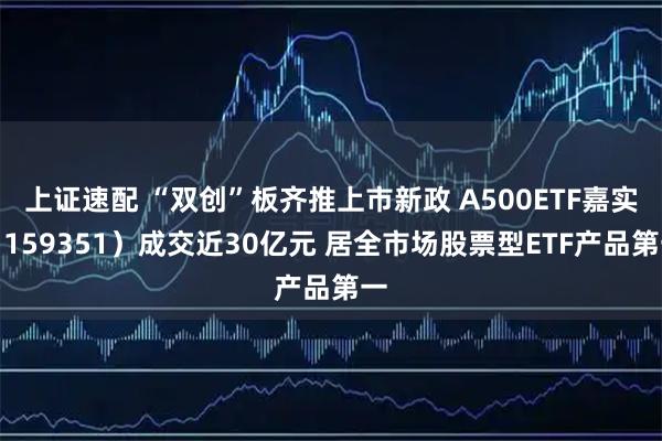 上证速配 “双创”板齐推上市新政 A500ETF嘉实（159351）成交近30亿元 居全市场股票型ETF产品第一