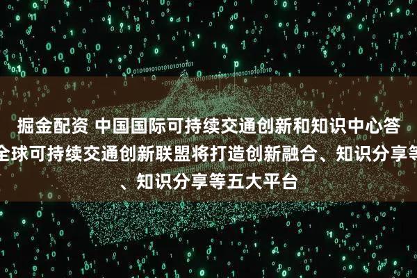 掘金配资 中国国际可持续交通创新和知识中心答每经问：全球可持续交通创新联盟将打造创新融合、知识分享等五大平台