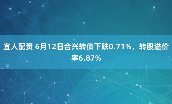 宜人配资 6月12日合兴转债下跌0.71%，转股溢价率6.87%