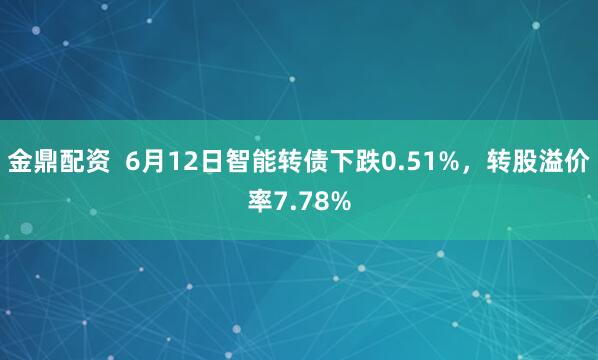 金鼎配资  6月12日智能转债下跌0.51%，转股溢价率7.78%