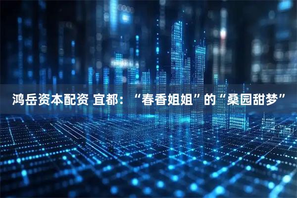 鸿岳资本配资 宜都：“春香姐姐”的“桑园甜梦”