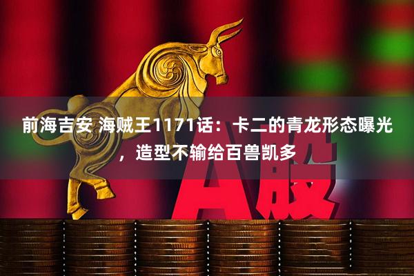 前海吉安 海贼王1171话：卡二的青龙形态曝光，造型不输给百兽凯多