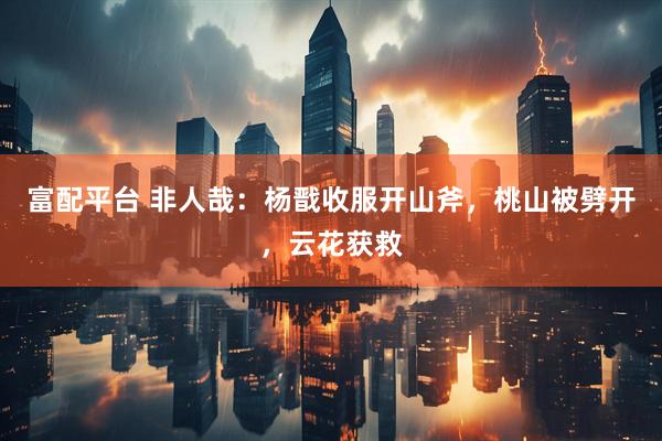 富配平台 非人哉：杨戬收服开山斧，桃山被劈开，云花获救
