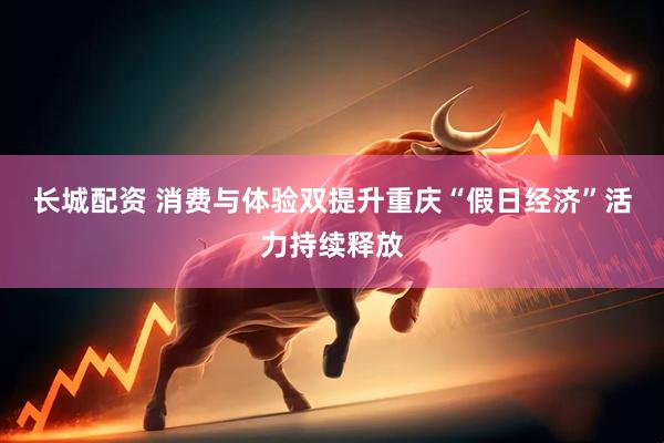 长城配资 消费与体验双提升　重庆“假日经济”活力持续释放