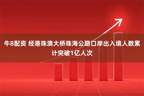 牛8配资 经港珠澳大桥珠海公路口岸出入境人数累计突破1亿人次
