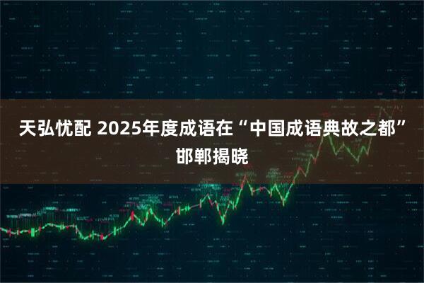 天弘忧配 2025年度成语在“中国成语典故之都”邯郸揭晓