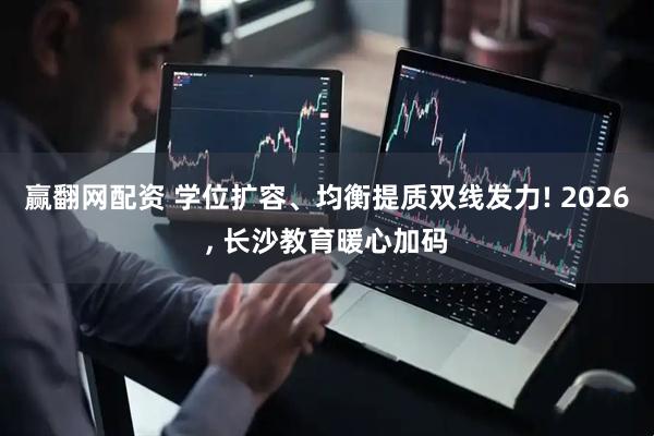 赢翻网配资 学位扩容、均衡提质双线发力! 2026, 长沙教育暖心加码