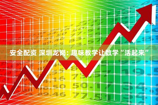 安全配资 深圳龙岗: 趣味教学让数学“活起来”