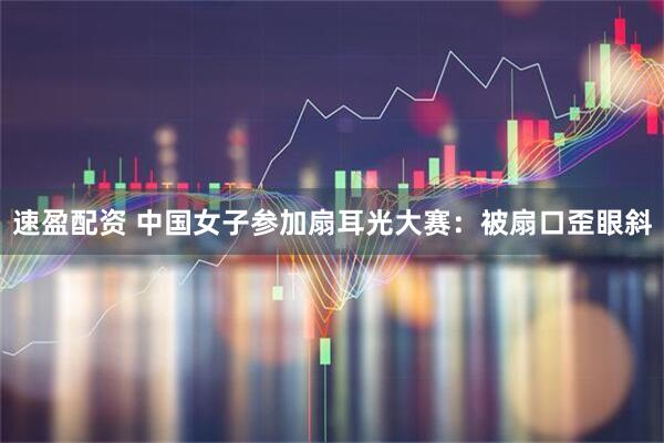 速盈配资 中国女子参加扇耳光大赛：被扇口歪眼斜