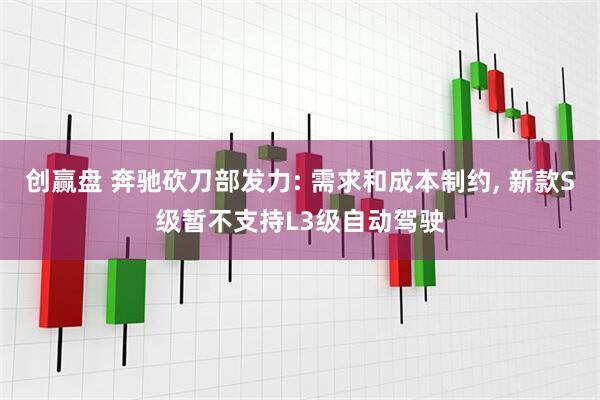 创赢盘 奔驰砍刀部发力: 需求和成本制约, 新款S级暂不支持L3级自动驾驶