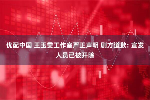 优配中国 王玉雯工作室严正声明 剧方道歉: 宣发人员已被开除