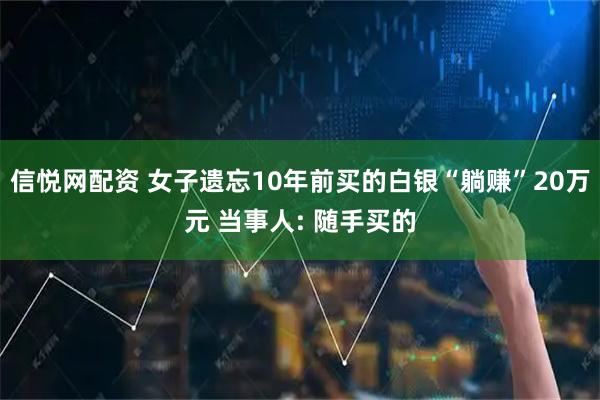 信悦网配资 女子遗忘10年前买的白银“躺赚”20万元 当事人: 随手买的