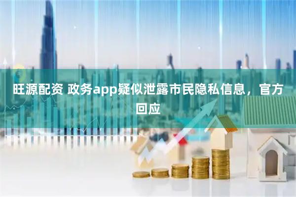 旺源配资 政务app疑似泄露市民隐私信息，官方回应