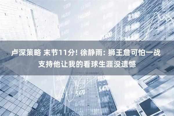 卢深策略 末节11分! 徐静雨: 狮王詹可怕一战 支持他让我的看球生涯没遗憾