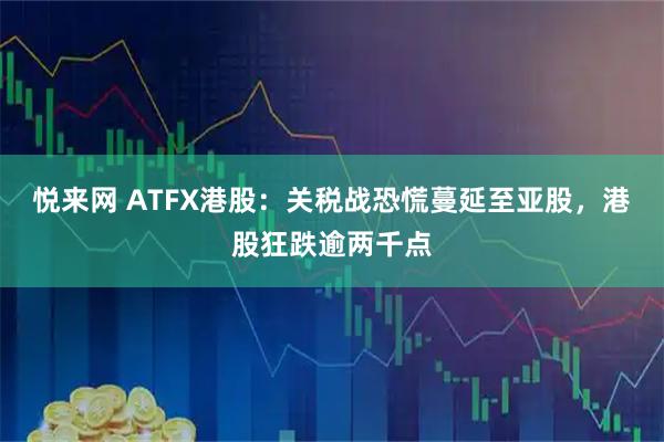 悦来网 ATFX港股：关税战恐慌蔓延至亚股，港股狂跌逾两千点