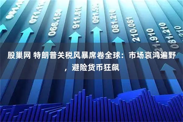股巢网 特朗普关税风暴席卷全球：市场哀鸿遍野，避险货币狂飙