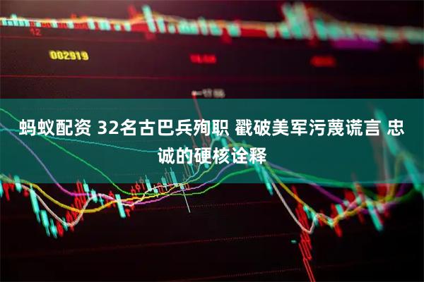 蚂蚁配资 32名古巴兵殉职 戳破美军污蔑谎言 忠诚的硬核诠释