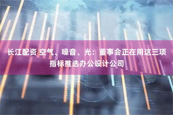 长江配资 空气、噪音、光：董事会正在用这三项指标推选办公设计公司