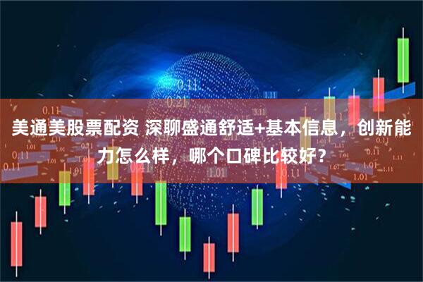 美通美股票配资 深聊盛通舒适+基本信息，创新能力怎么样，哪个口碑比较好？