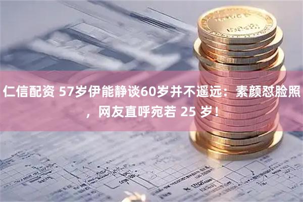 仁信配资 57岁伊能静谈60岁并不遥远：素颜怼脸照，网友直呼宛若 25 岁！