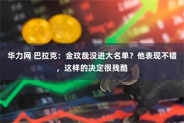华力网 巴拉克：金玟哉没进大名单？他表现不错，这样的决定很残酷