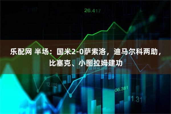 乐配网 半场：国米2-0萨索洛，迪马尔科两助，比塞克、小图拉姆建功