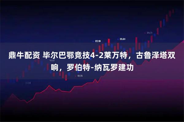 鼎牛配资 毕尔巴鄂竞技4-2莱万特，古鲁泽塔双响，罗伯特-纳瓦罗建功