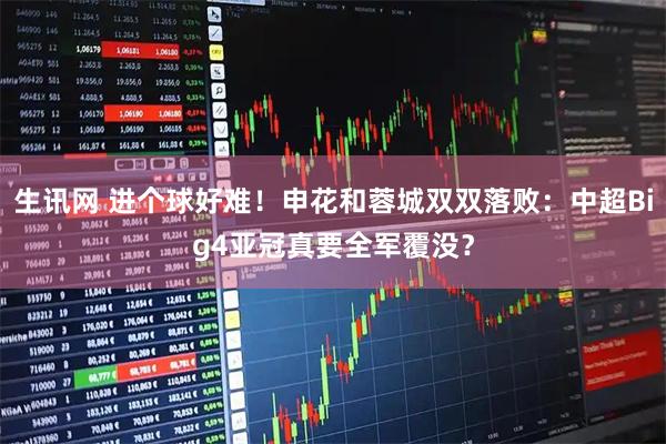 生讯网 进个球好难！申花和蓉城双双落败：中超Big4亚冠真要全军覆没？