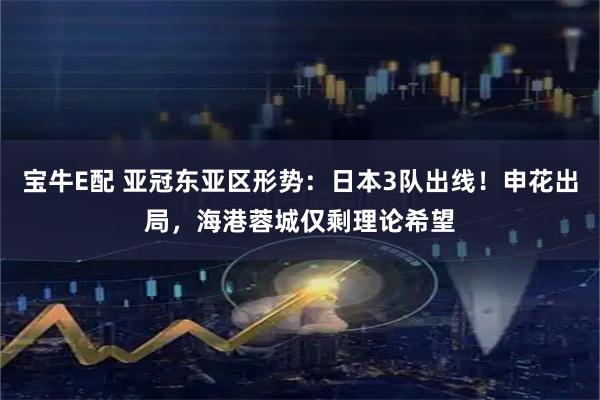 宝牛E配 亚冠东亚区形势：日本3队出线！申花出局，海港蓉城仅剩理论希望