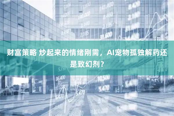 财富策略 炒起来的情绪刚需，AI宠物孤独解药还是致幻剂？