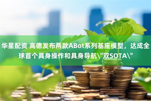 华星配资 高德发布两款ABot系列基座模型，达成全球首个具身操作和具身导航＂双SOTA＂