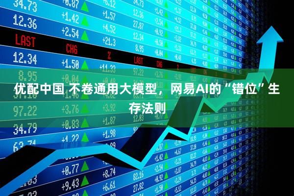 优配中国 不卷通用大模型，网易AI的“错位”生存法则