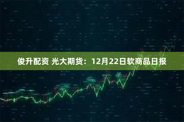 俊升配资 光大期货：12月22日软商品日报