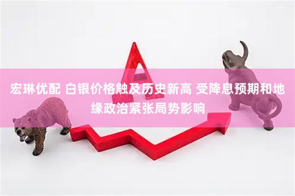 宏琳优配 白银价格触及历史新高 受降息预期和地缘政治紧张局势影响