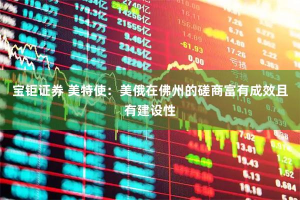 宝钜证券 美特使：美俄在佛州的磋商富有成效且有建设性