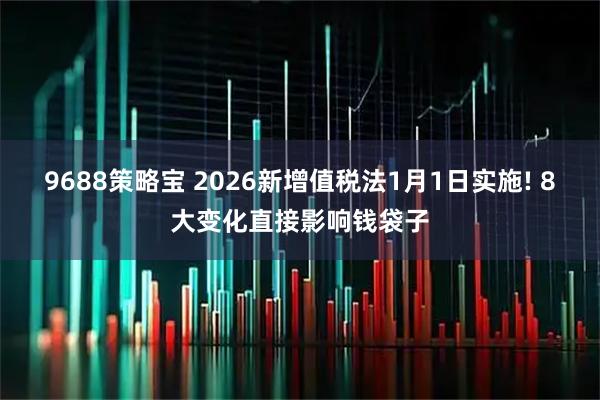 9688策略宝 2026新增值税法1月1日实施! 8大变化直接影响钱袋子
