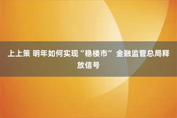上上策 明年如何实现“稳楼市” 金融监管总局释放信号