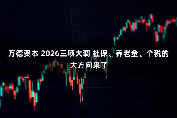 万德资本 2026三项大调 社保、养老金、个税的大方向来了