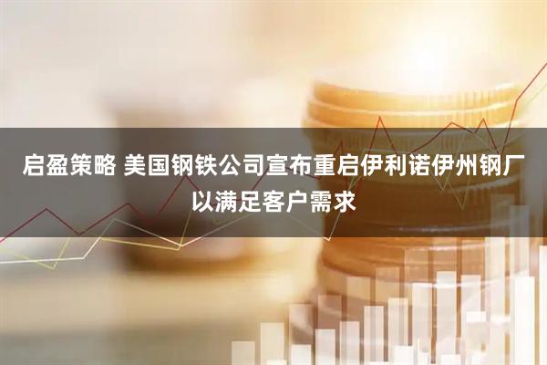 启盈策略 美国钢铁公司宣布重启伊利诺伊州钢厂以满足客户需求