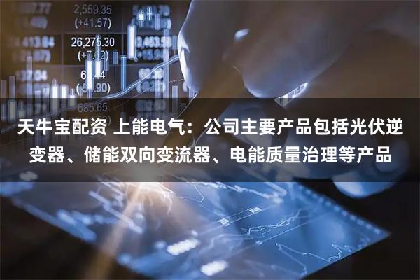 天牛宝配资 上能电气：公司主要产品包括光伏逆变器、储能双向变流器、电能质量治理等产品