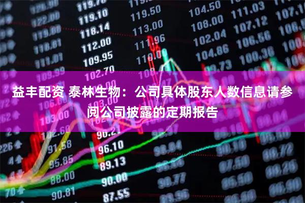益丰配资 泰林生物：公司具体股东人数信息请参阅公司披露的定期报告